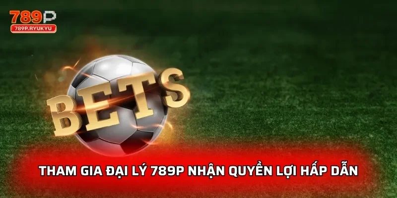 Tham gia đại lý 789P nhận quyền lợi hấp dẫn