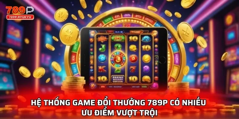 Hệ thống game đổi thưởng 789P có nhiều ưu điểm vượt trội