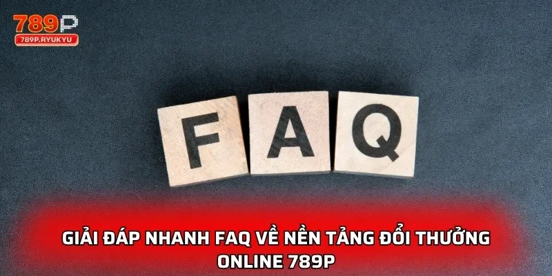 Giải đáp nhanh FAQ về nền tảng đổi thưởng online 789P
