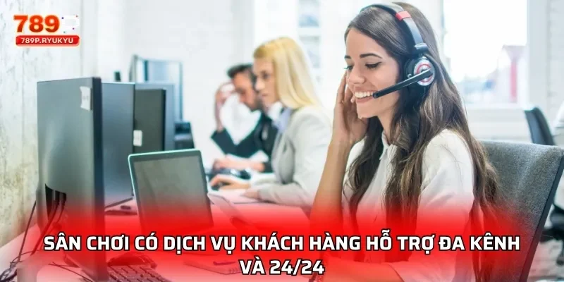 Sân chơi có dịch vụ khách hàng hỗ trợ đa kênh và 24/24